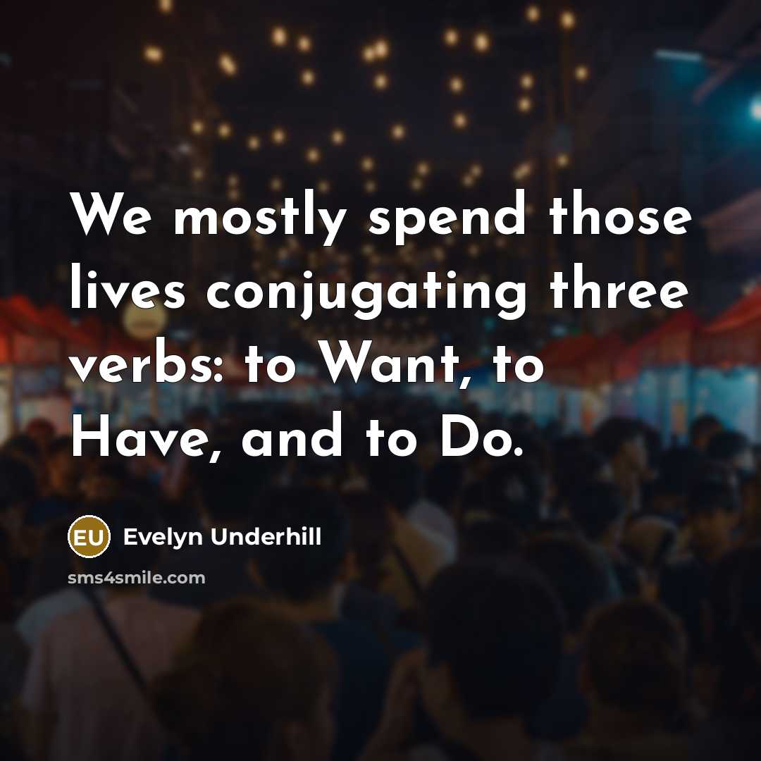 “We mostly spend those lives conjugating three verbs: to Want,…” quote by Evelyn Underhill