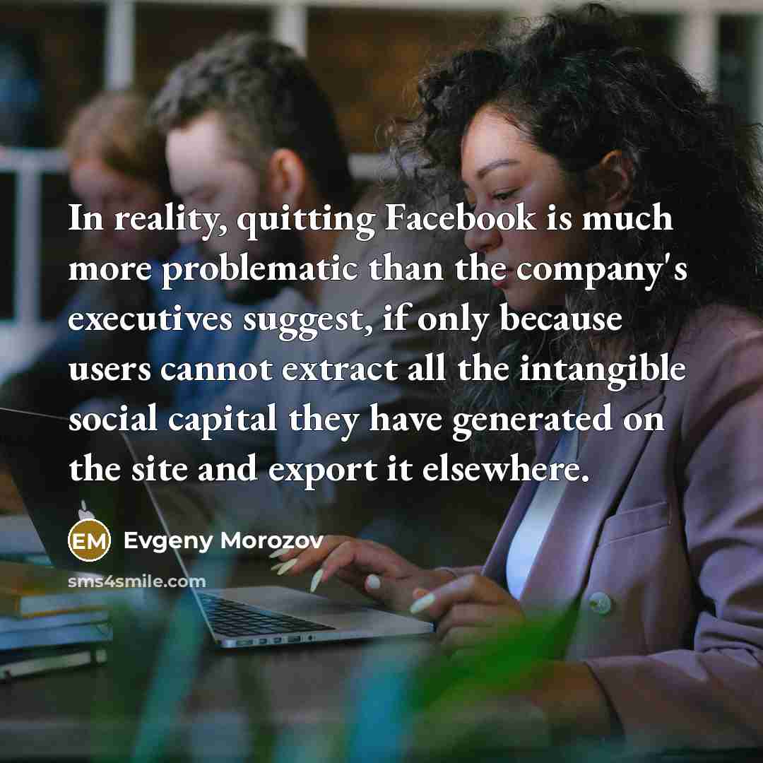“In reality, quitting Facebook is much more problematic than the…” quote by Evgeny Morozov