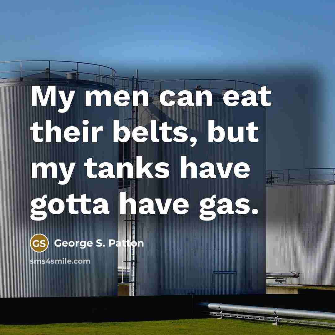 “My men can eat their belts, but my tanks have…” quote by George S. Patton