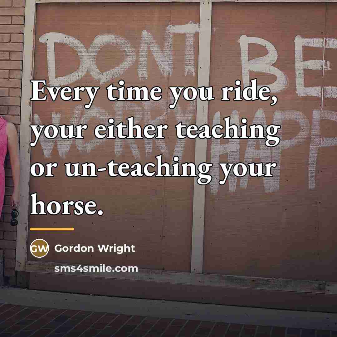 “Every time you ride, your either teaching or un-teaching your…” quote by Gordon Wright