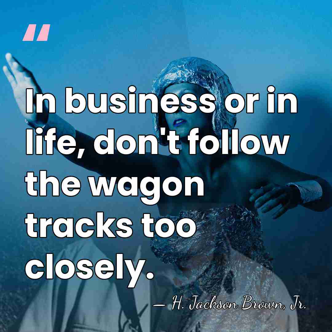 In business or in life, don't follow the wagon tracks too closely. - H. Jackson Brown, Jr.
