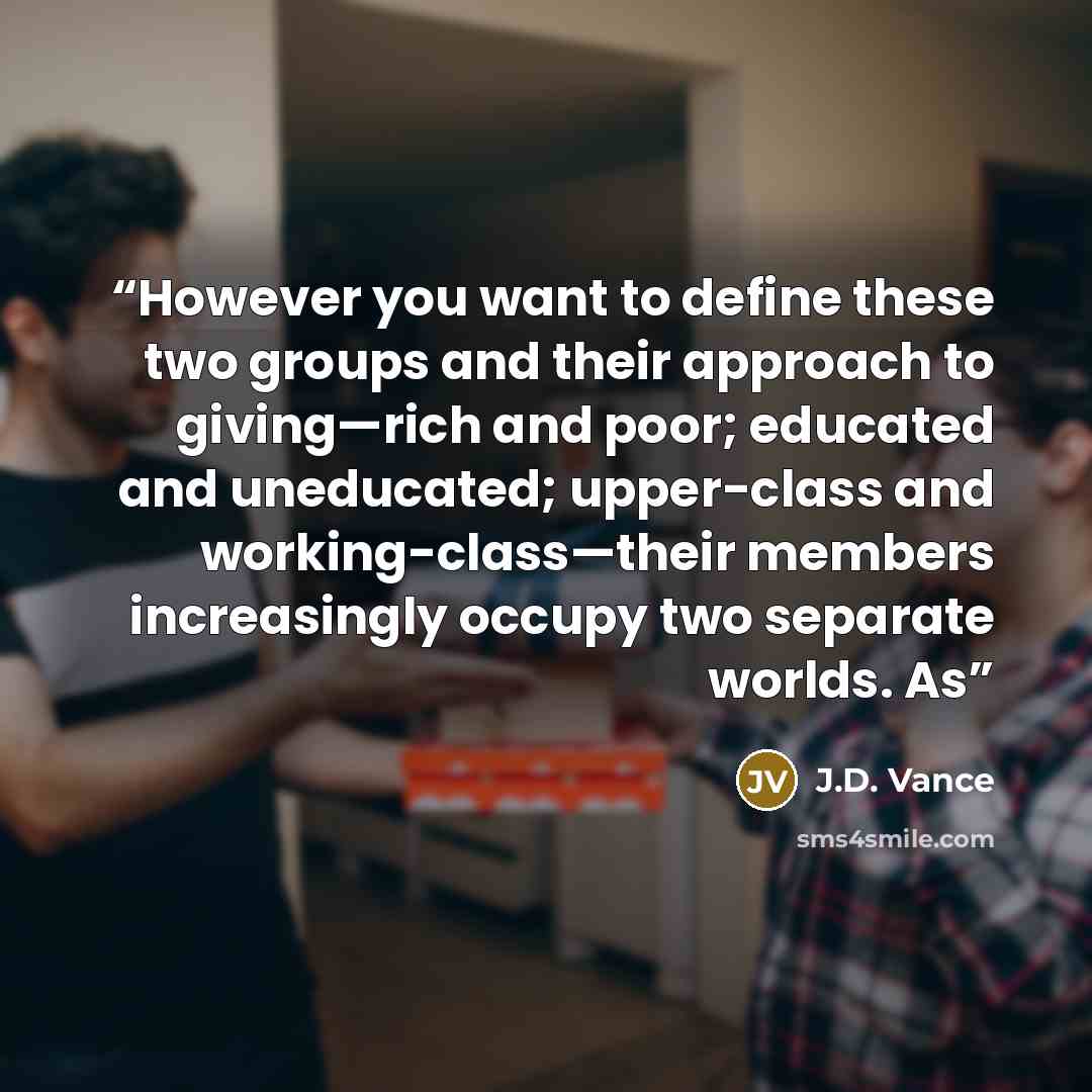“However you want to define these two groups and their approach to giving—rich and poor; educated and uneducated; upper-class and working-class—their members increasingly occupy two separate worlds. As” quote by J.D. Vance