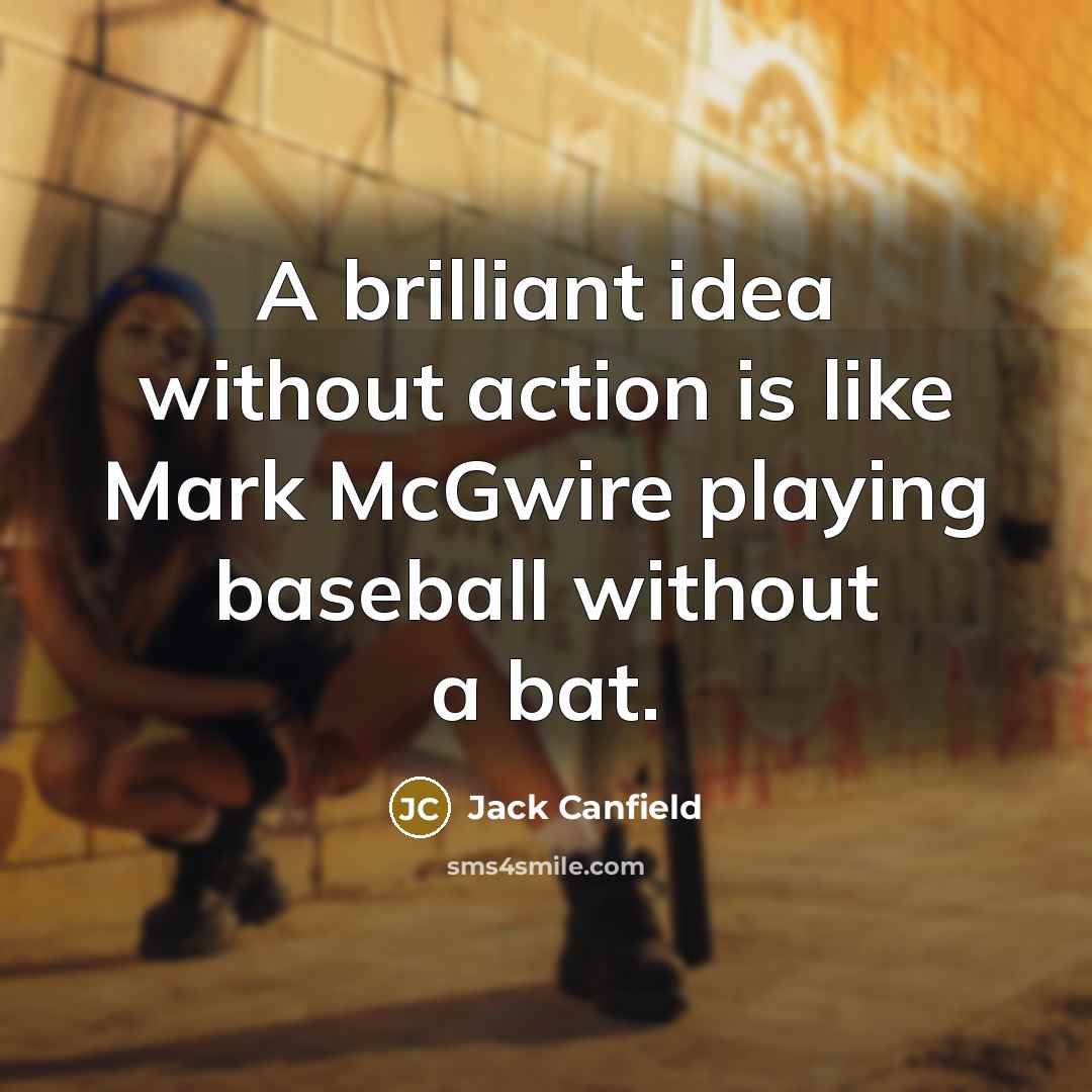 “A brilliant idea without action is like Mark McGwire playing…” quote by Jack Canfield