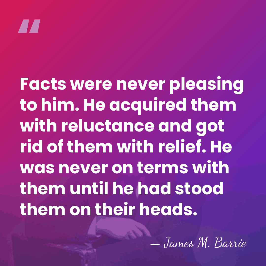 Facts were never pleasing to him. He acquired them with reluctance and&hellip; - James M. Barrie