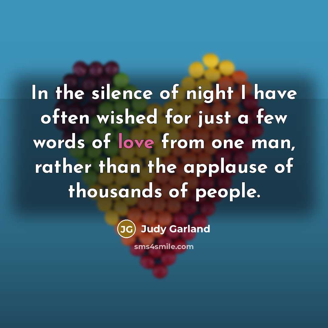 “In the silence of night I have often wished for just a few words of love from one man, rather than the applause of thousands of people.” quote by Judy Garland