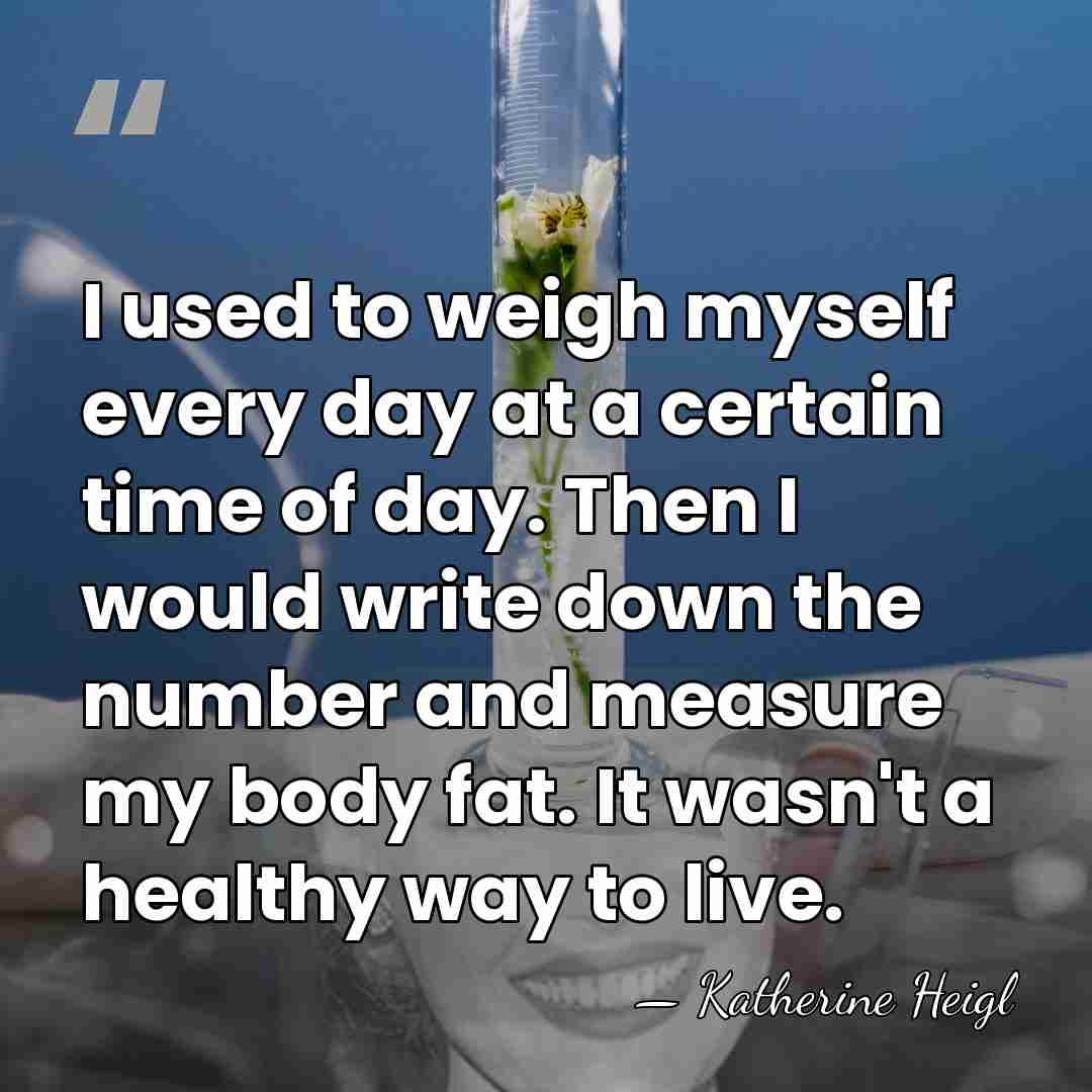 I used to weigh myself every day at a certain time of&hellip; - Katherine Heigl