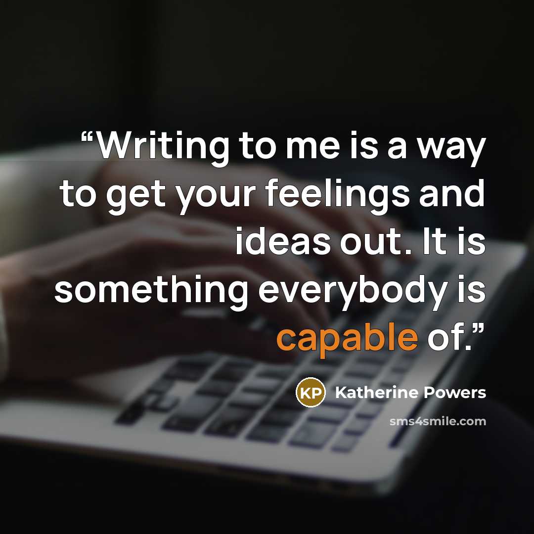 “Writing to me is a way to get your feelings and ideas out. It is something everybody is capable of.” quote by Katherine Powers