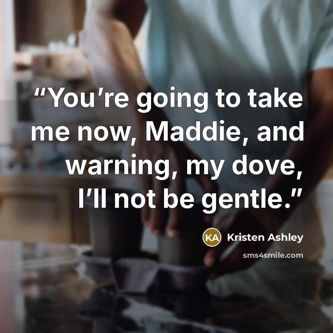 “You’re going to take me now, Maddie, and warning, my dove, I’ll not be gentle.” quote by Kristen Ashley