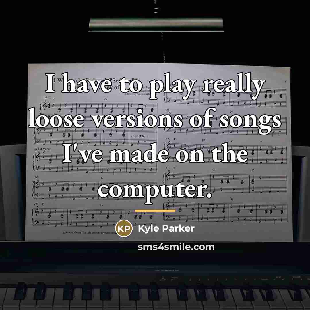 “I have to play really loose versions of songs I've…” quote by Kyle Parker