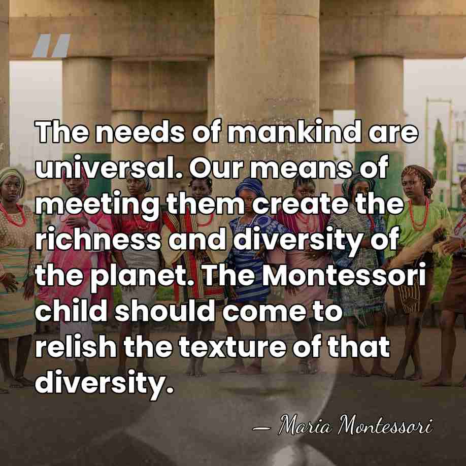 The needs of mankind are universal. Our means of meeting them create&hellip; - Maria Montessori