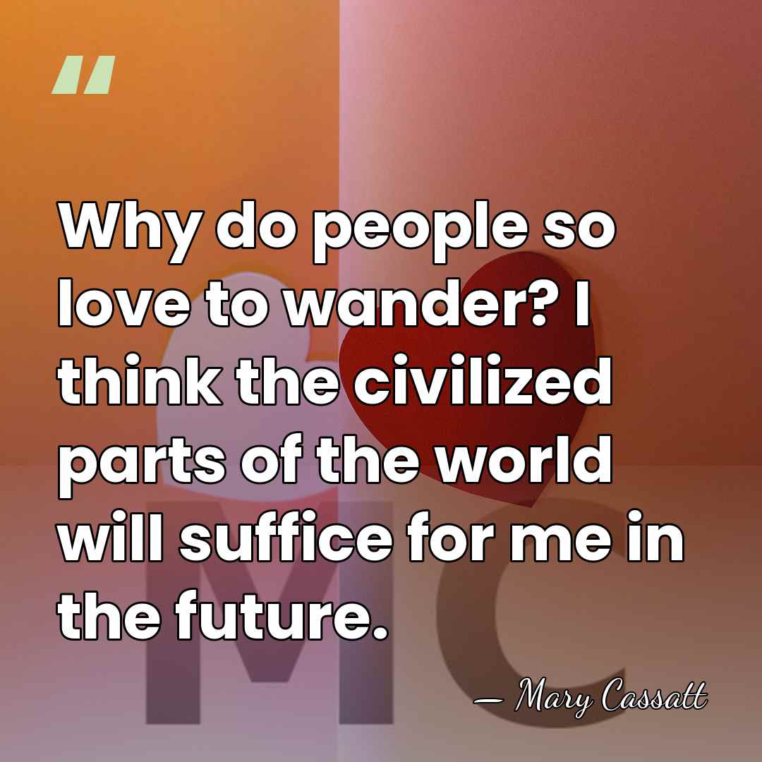 Why do people so love to wander? I think the civilized parts&hellip; - Mary Cassatt