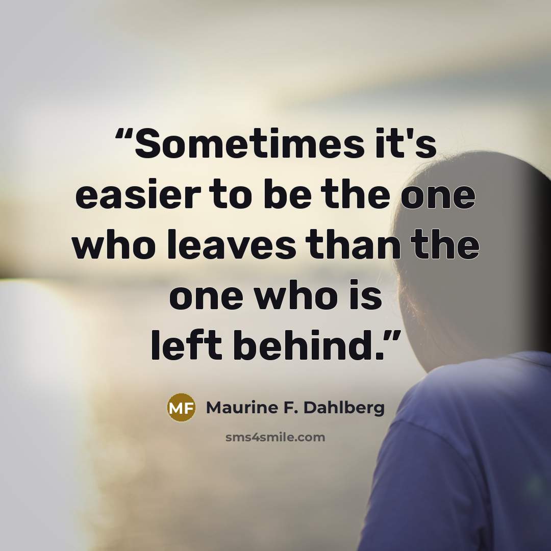 “Sometimes it's easier to be the one who leaves than the one who is left behind.” quote by Maurine F. Dahlberg