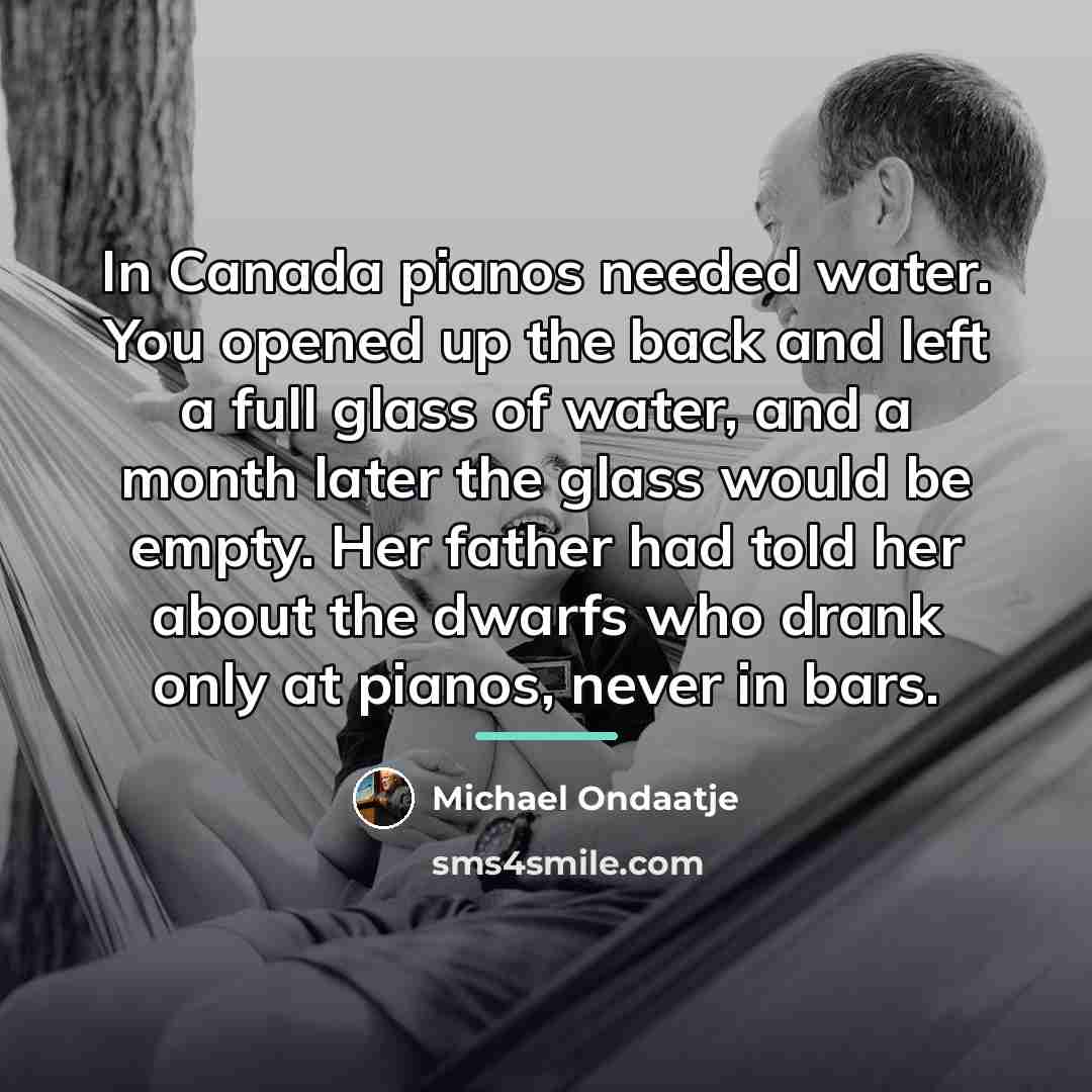 “In Canada pianos needed water. You opened up the back…” quote by Michael Ondaatje