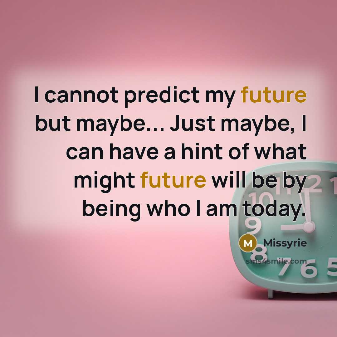 “I cannot predict my future but maybe... Just maybe, I can have a hint of what might future will be by being who I am today.” quote by Missyrie