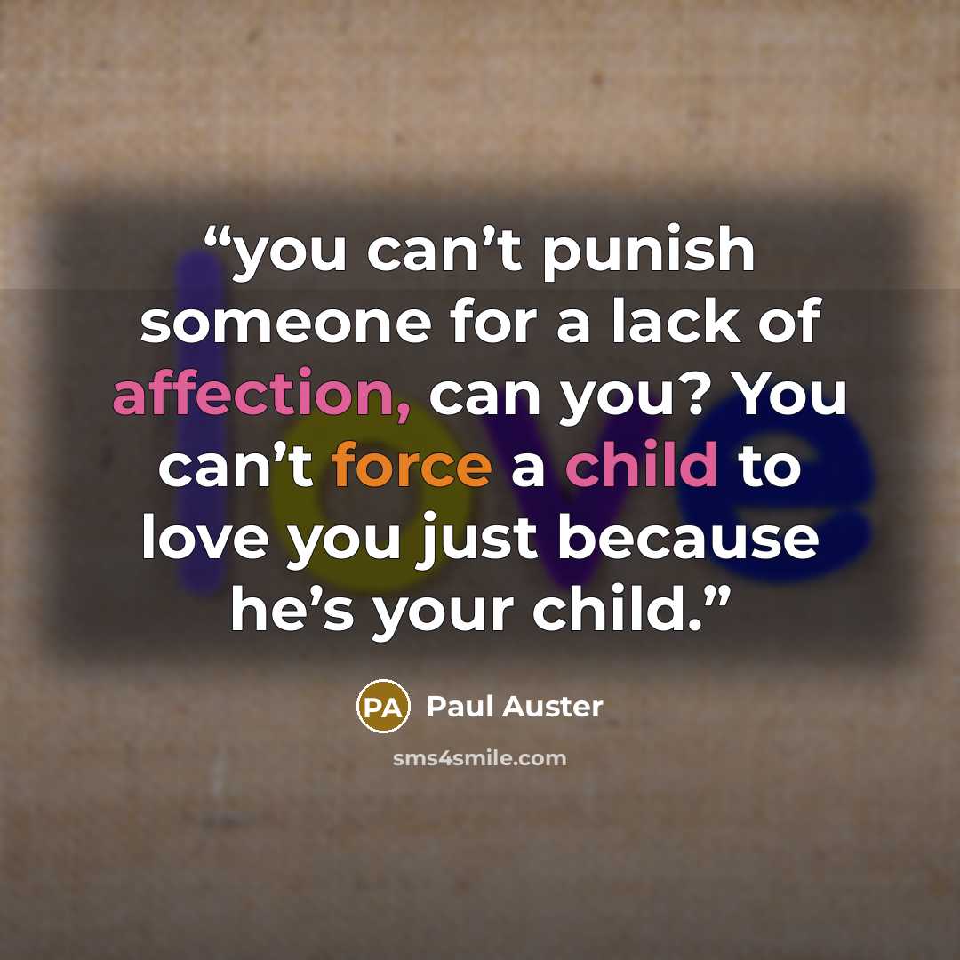 “you can’t punish someone for a lack of affection, can you? You can’t force a child to love you just because he’s your child.” quote by Paul Auster