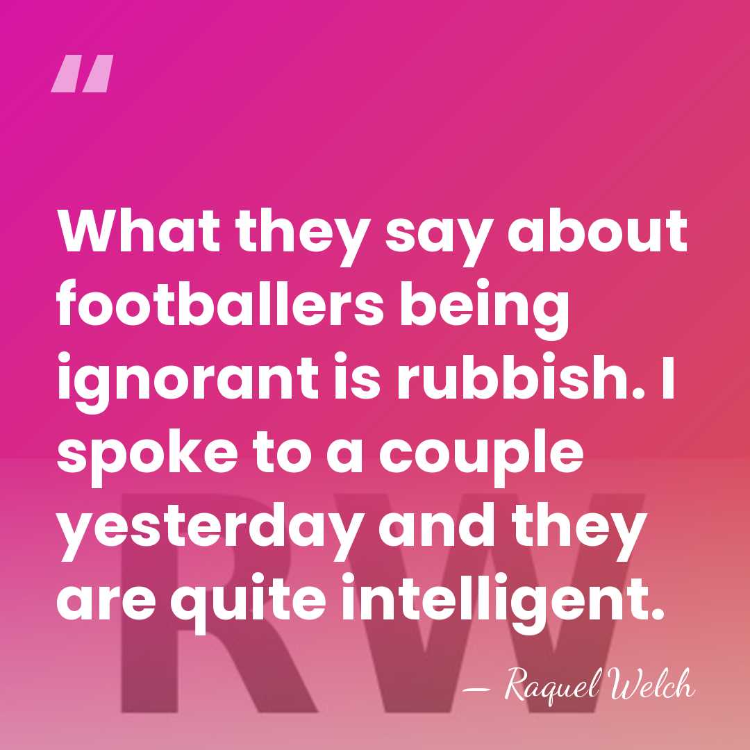 What they say about footballers being ignorant is rubbish. I spoke to&hellip; - Raquel Welch