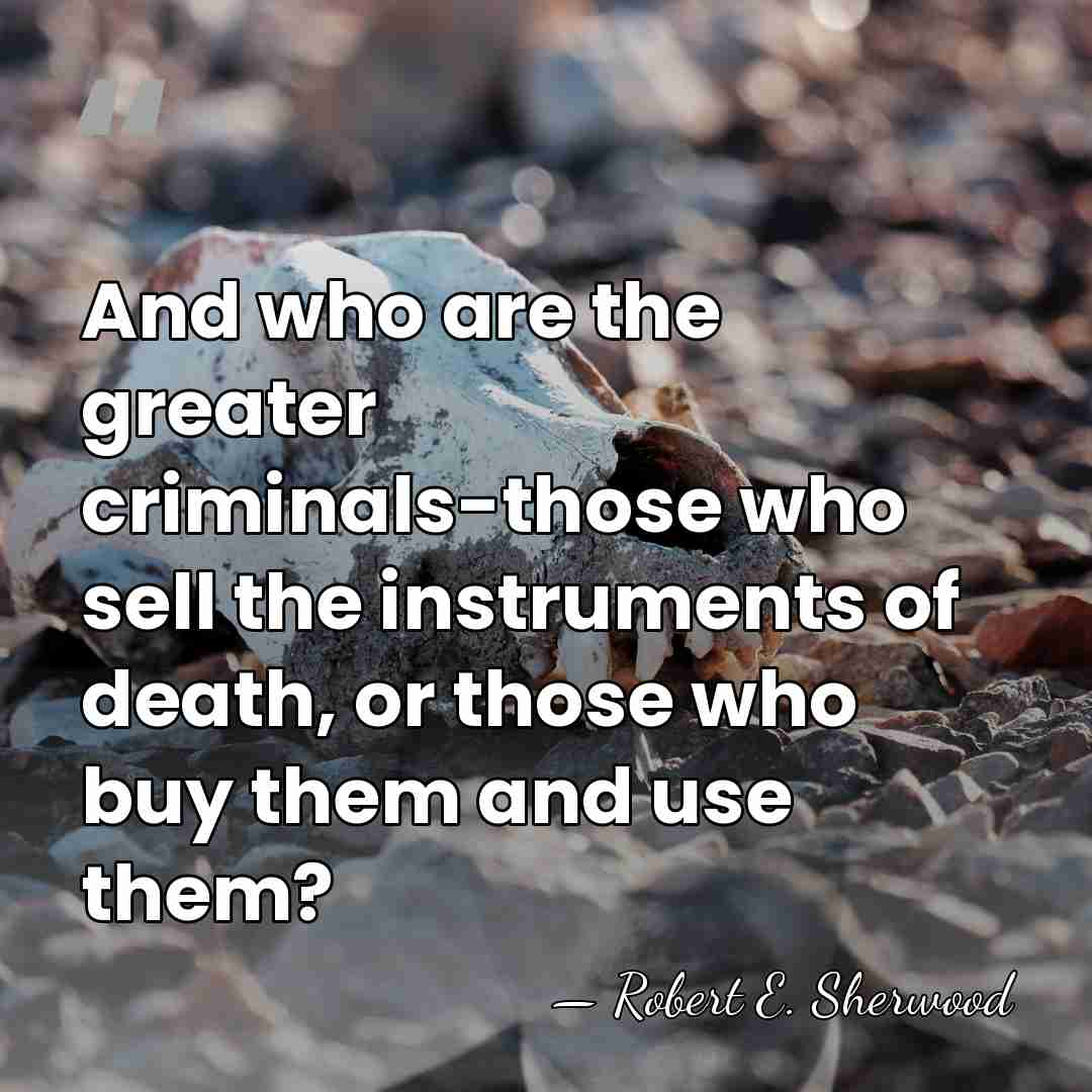 And who are the greater criminals-those who sell the instruments of death,&hellip; - Robert E. Sherwood