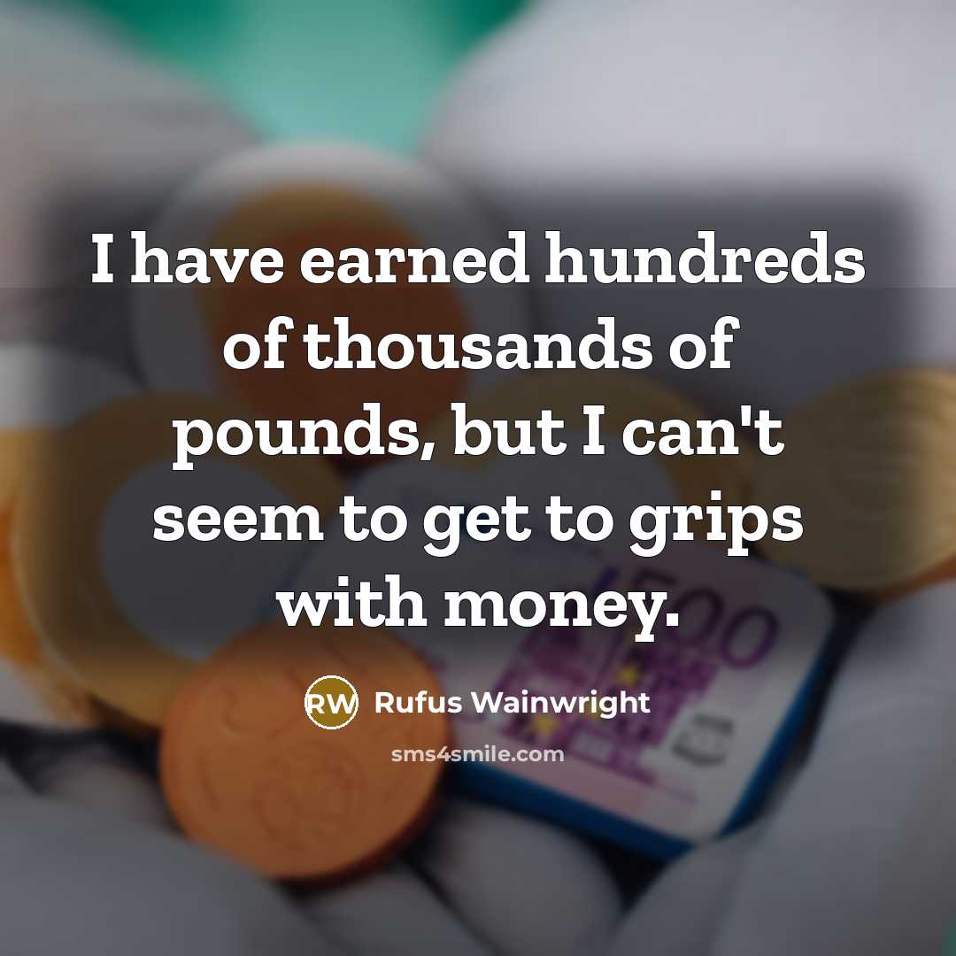 “I have earned hundreds of thousands of pounds, but I can't seem to get to grips with money.” quote by Rufus Wainwright