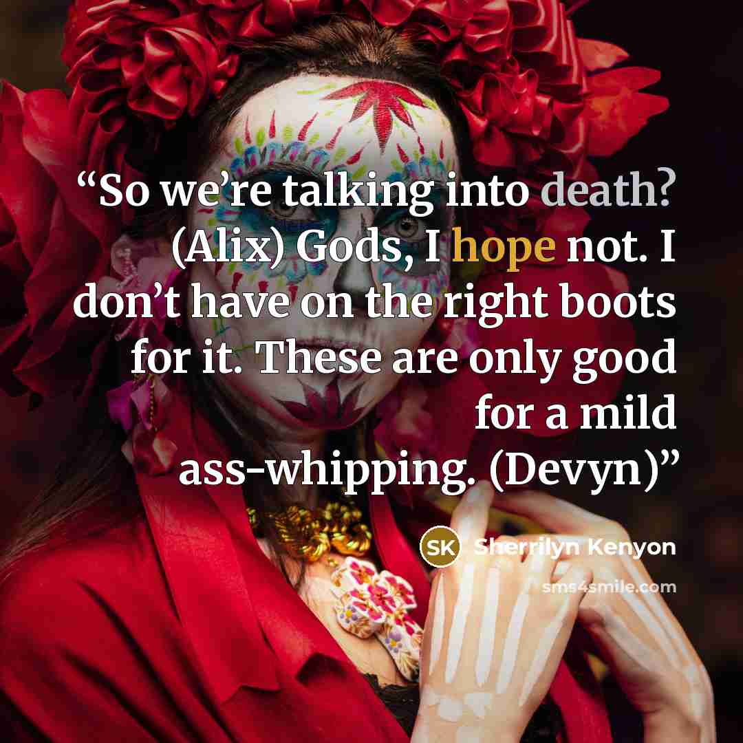 “So we’re talking into death? (Alix) Gods, I hope not. I don’t have on the right boots for it. These are only good for a mild ass-whipping. (Devyn)” quote by Sherrilyn Kenyon
