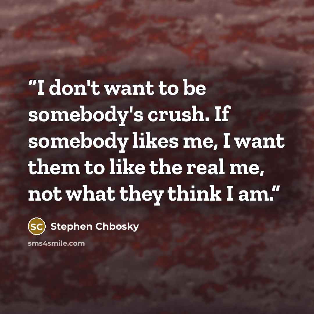 “I don't want to be somebody's crush. If somebody likes me, I want them to like the real me, not what they think I am.” quote by Stephen Chbosky