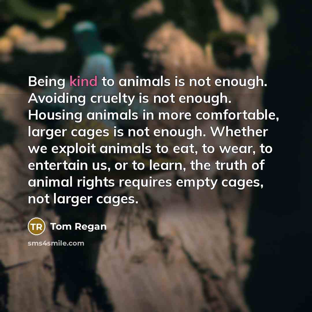 “Being kind to animals is not enough. Avoiding cruelty is…” quote by Tom Regan