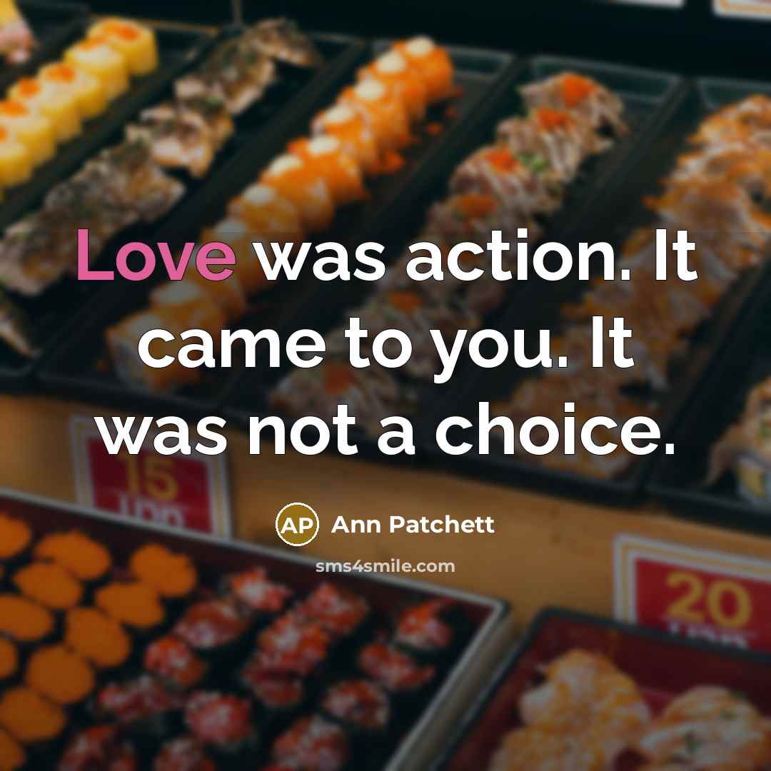 “Love was action. It came to you. It was not…” quote by Ann Patchett
