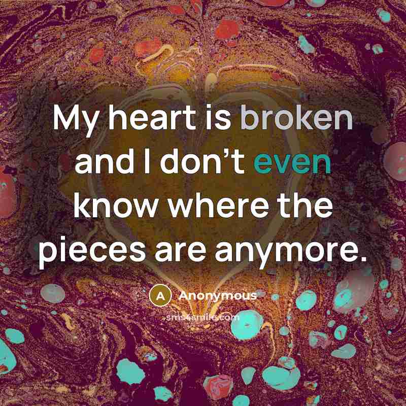 “My heart is broken and I don't even know where the pieces are anymore.” quote by Anonymous