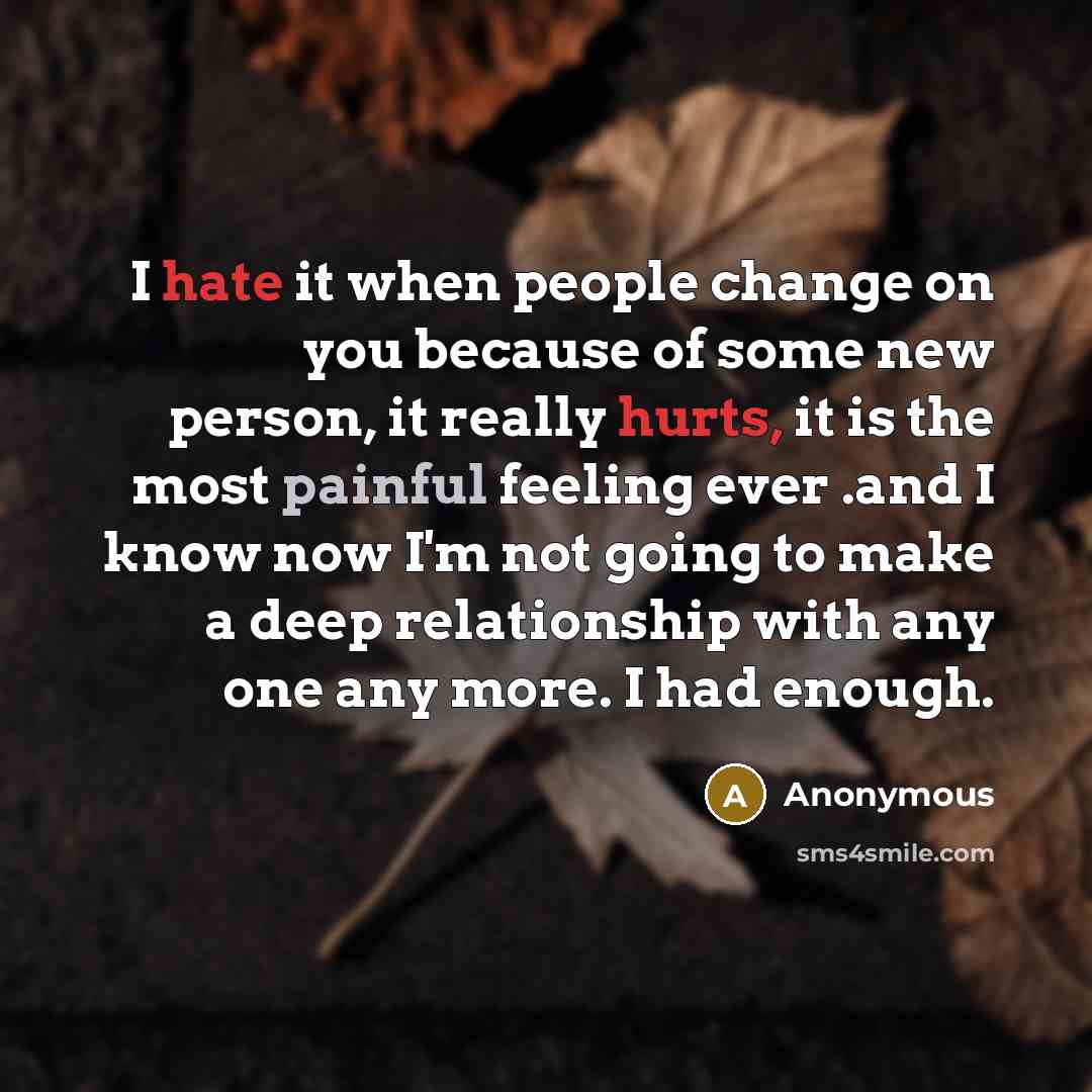 “I hate it when people change on you because of some new person, it really hurts, it is the most painful feeling ever .and I know now I'm not going to make a deep relationship with any one any more. I had enough.” quote by Anonymous