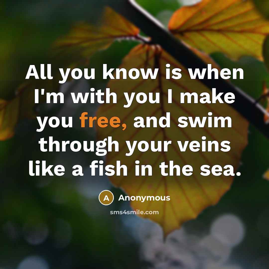 “All you know is when I'm with you I make you free, and swim through your veins like a fish in the sea.” quote by Anonymous