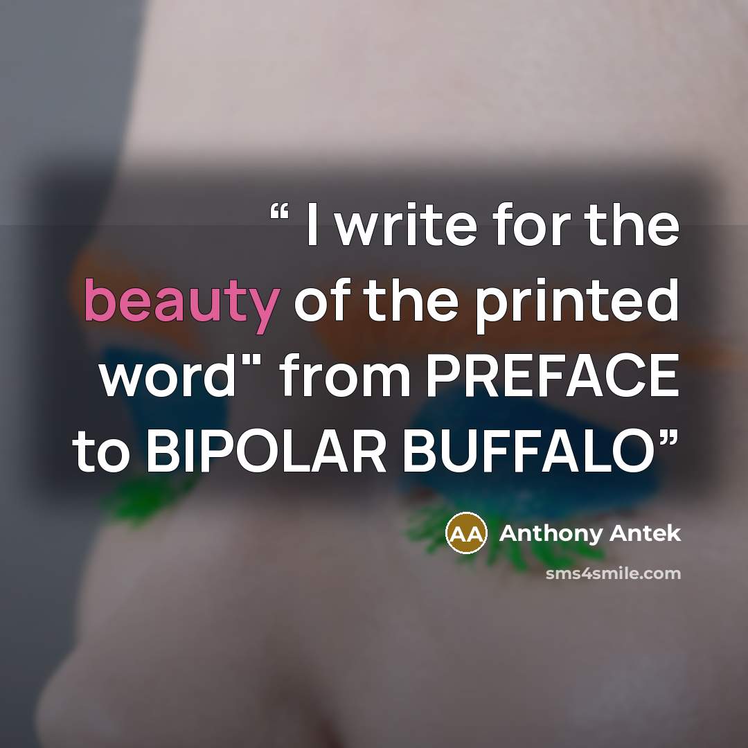 “I write for the beauty of the printed word" from PREFACE to BIPOLAR BUFFALO” quote by Anthony Antek