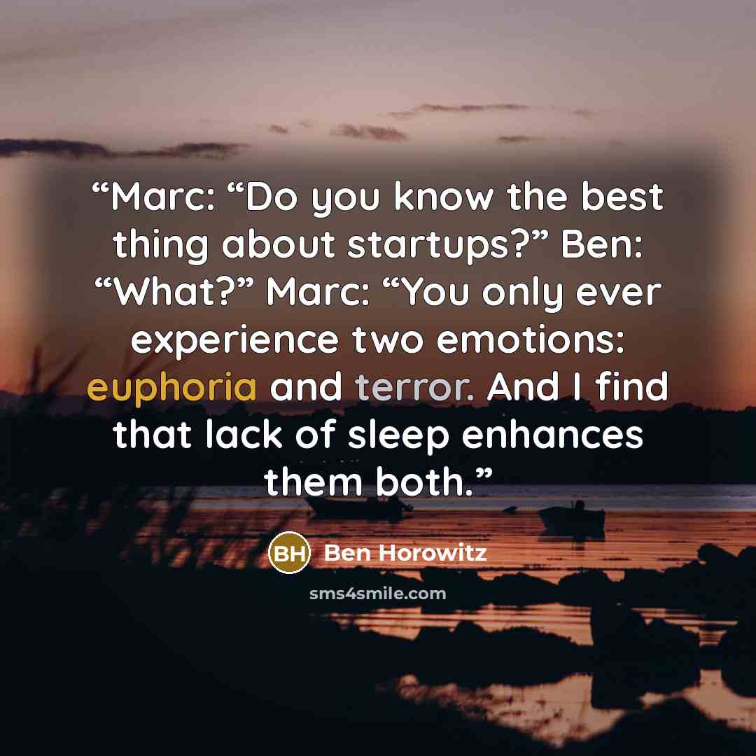 “Marc: “Do you know the best thing about startups?” Ben: “What?” Marc: “You only ever experience two emotions: euphoria and terror. And I find that lack of sleep enhances them both.” quote by Ben Horowitz
