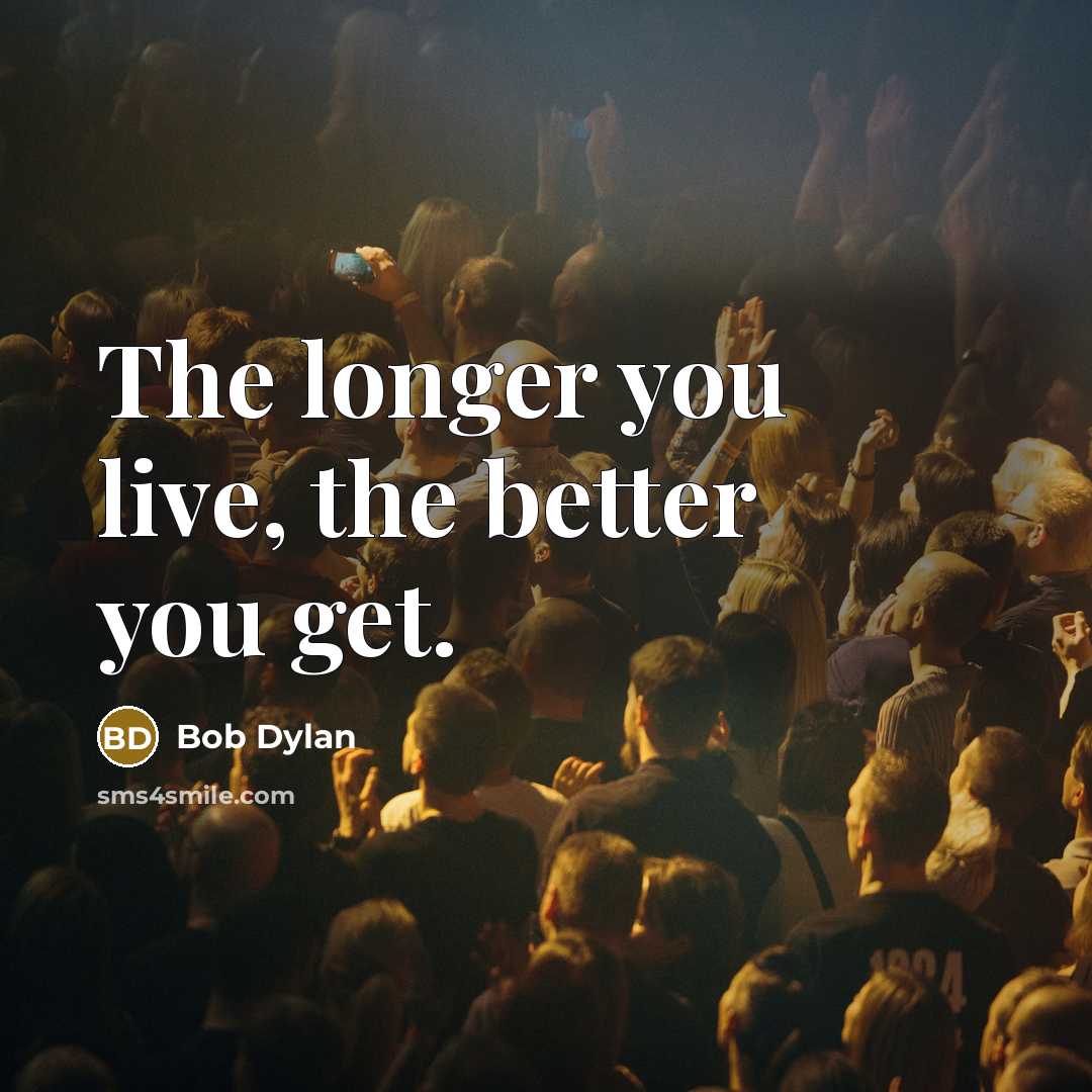 “The longer you live, the better you get.…” quote by Bob Dylan