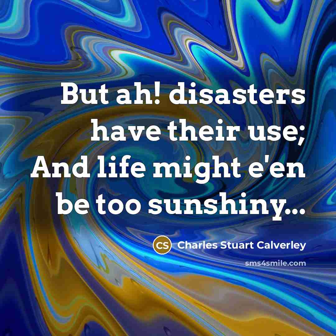 “But ah! disasters have their use; And life might e'en…” quote by Charles Stuart Calverley