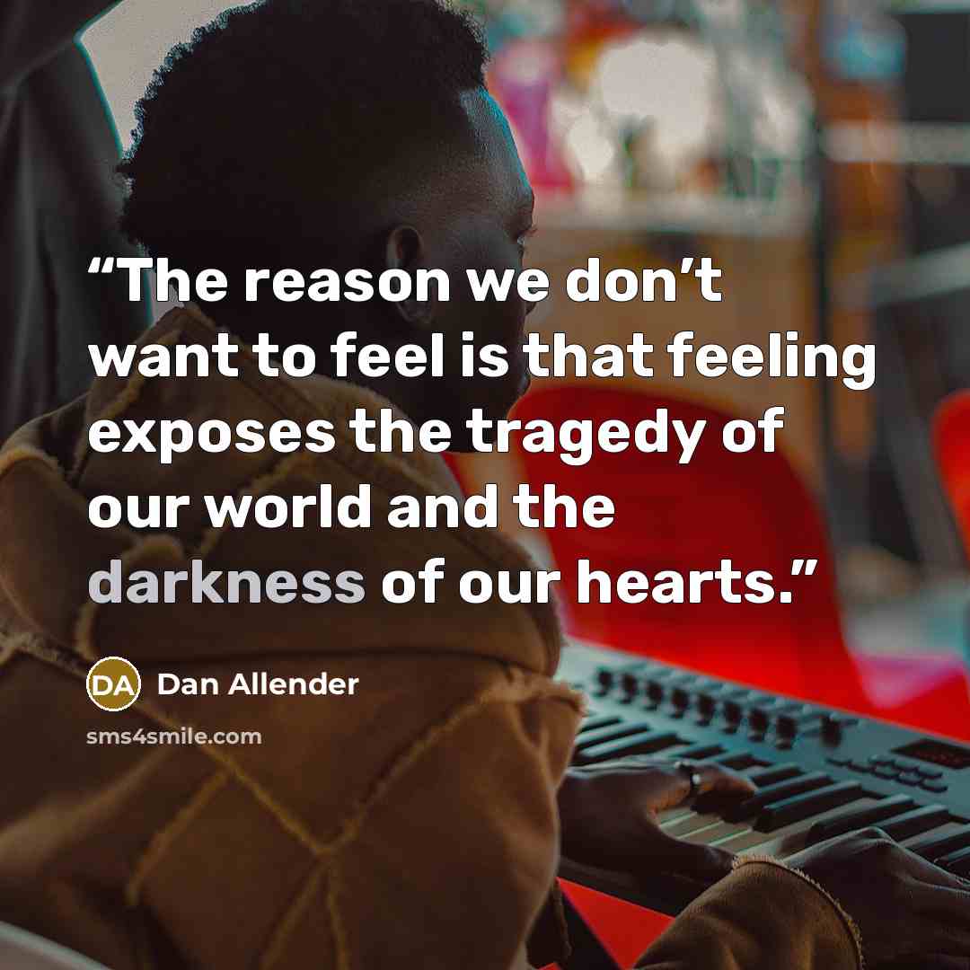 “The reason we don’t want to feel is that feeling exposes the tragedy of our world and the darkness of our hearts.” quote by Dan Allender