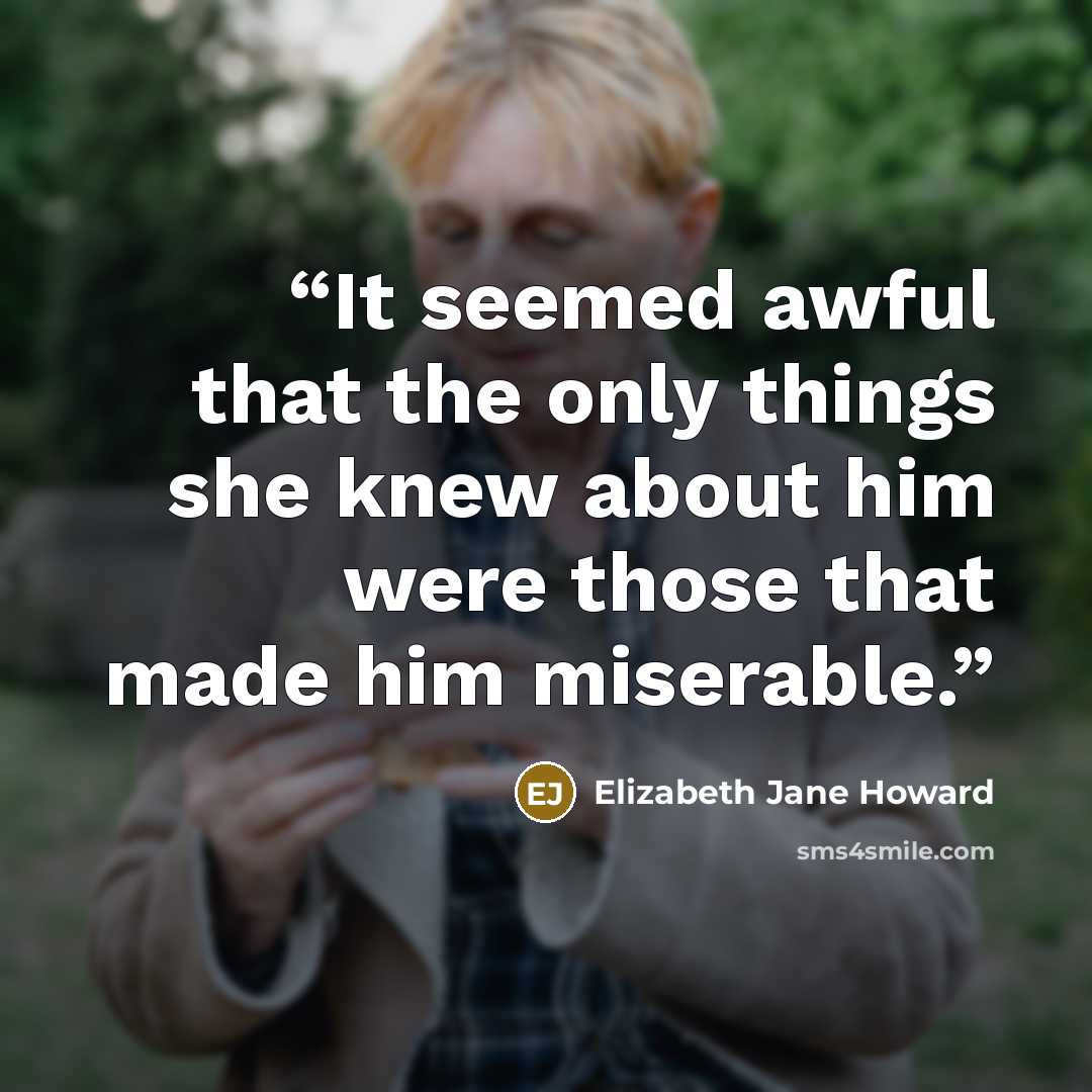 “It seemed awful that the only things she knew about him were those that made him miserable.” quote by Elizabeth Jane Howard