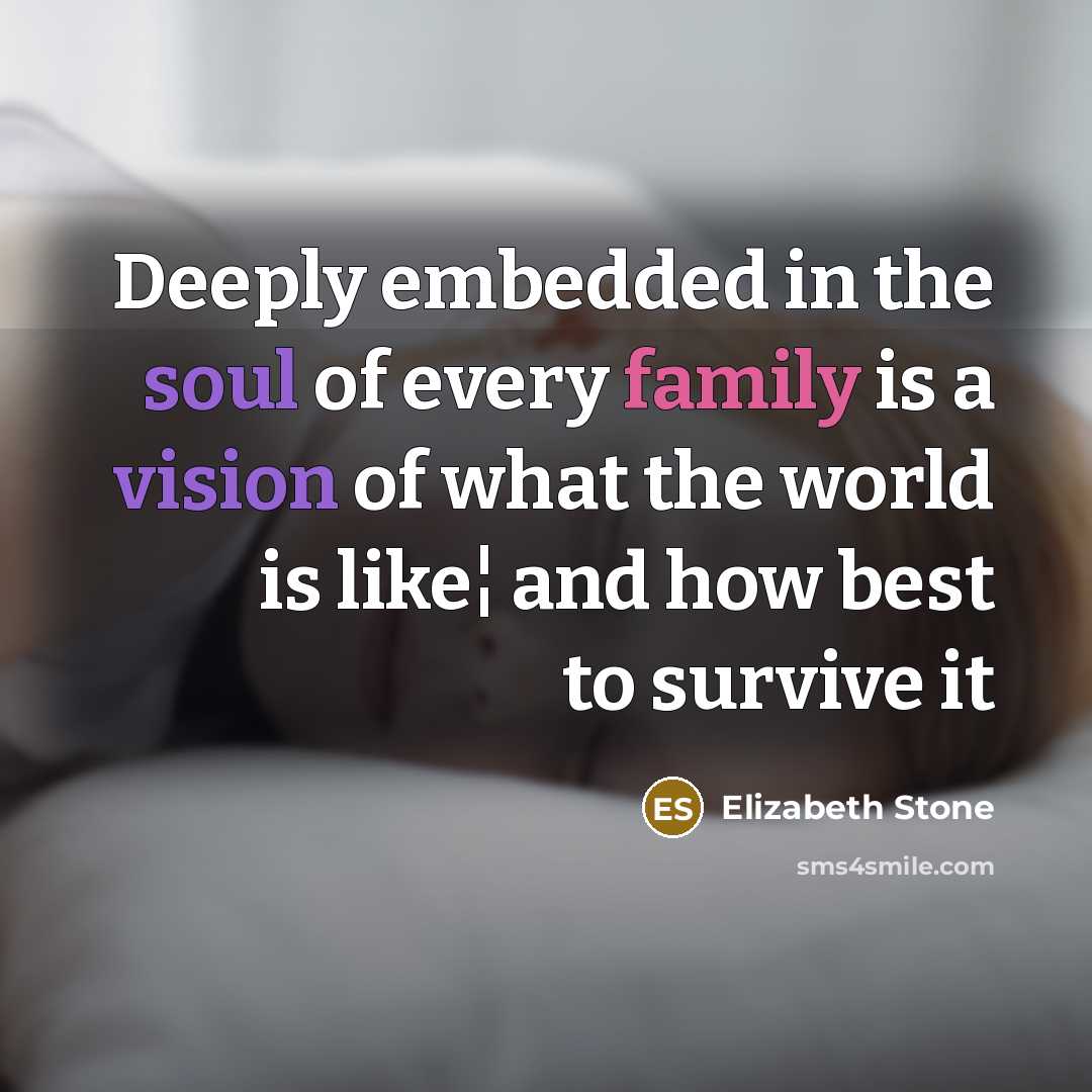 “Deeply embedded in the soul of every family is a vision of what the world is like¦ and how best to survive it” quote by Elizabeth Stone