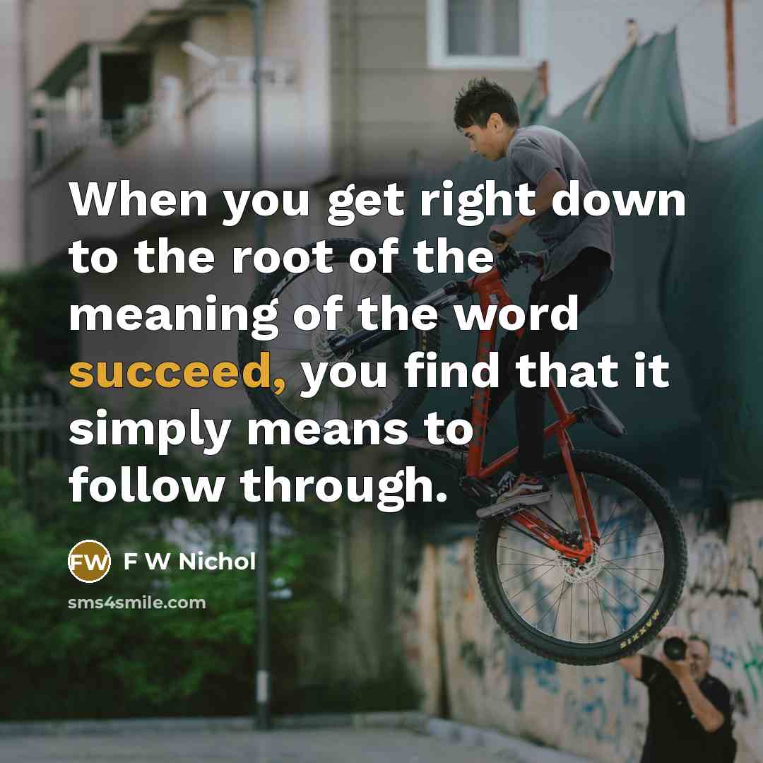 “When you get right down to the root of the meaning of the word succeed, you find that it simply means to follow through.” quote by F W Nichol