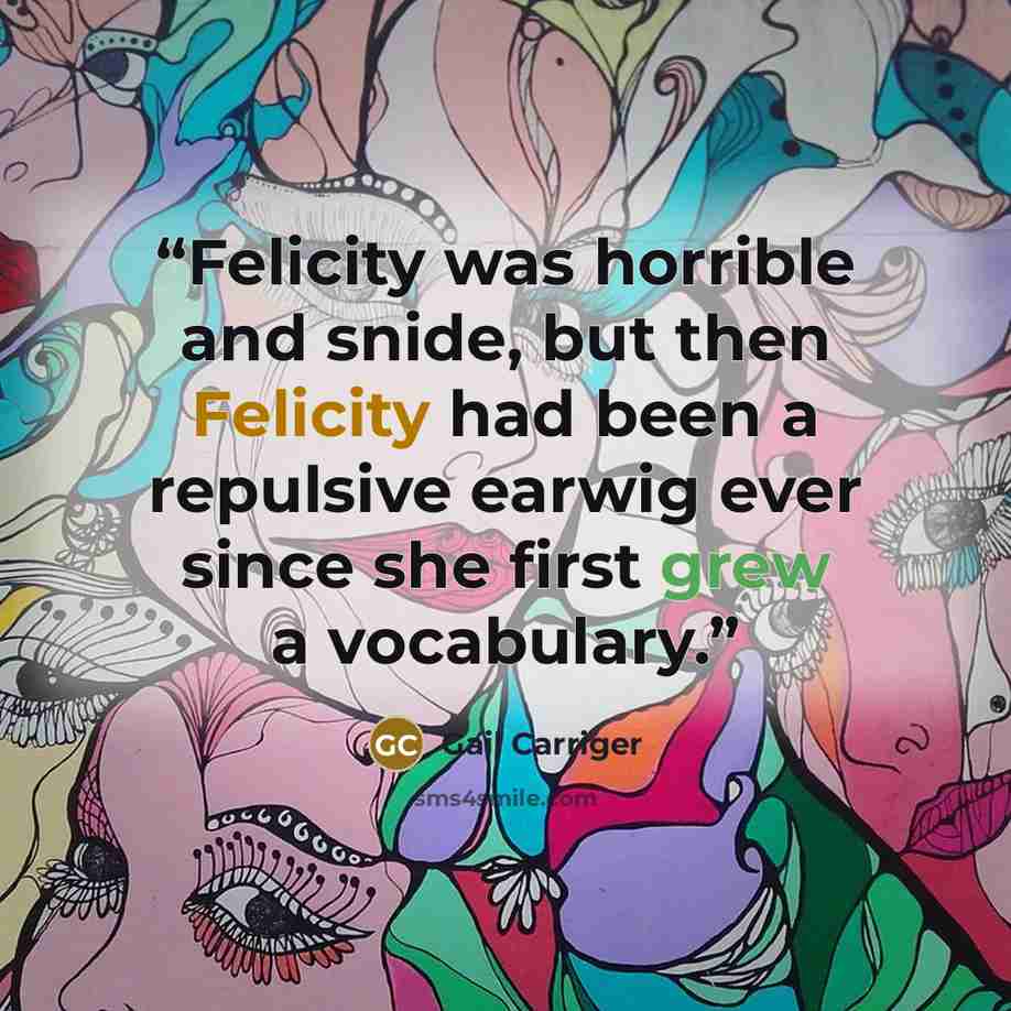 “Felicity was horrible and snide, but then Felicity had been a repulsive earwig ever since she first grew a vocabulary.” quote by Gail Carriger