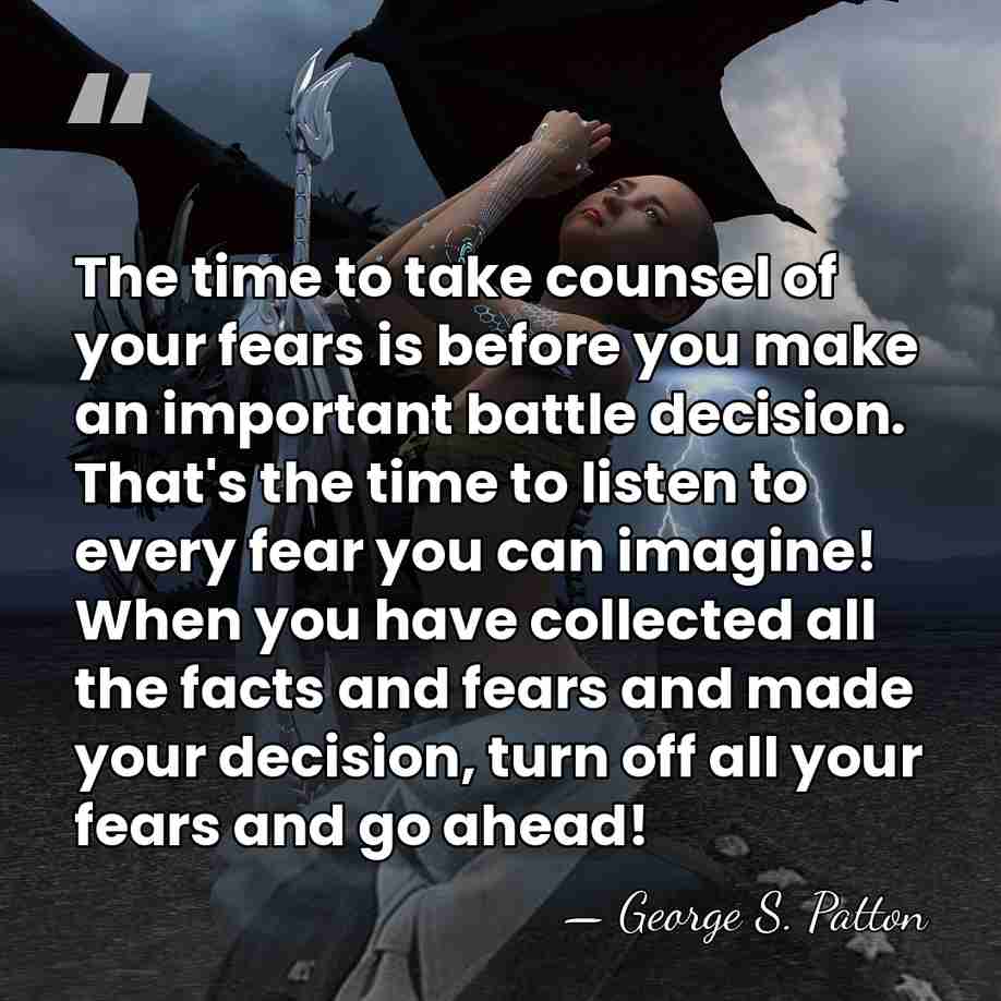 The time to take counsel of your fears is before you make&hellip; - George S. Patton