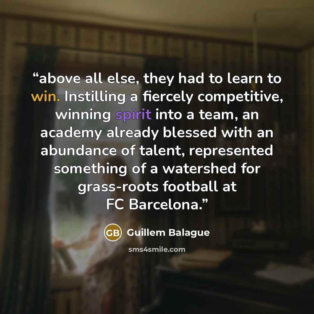 “above all else, they had to learn to win. Instilling a fiercely competitive, winning spirit into a team, an academy already blessed with an abundance of talent, represented something of a watershed for grass-roots football at FC Barcelona.” quote by Guillem Balague