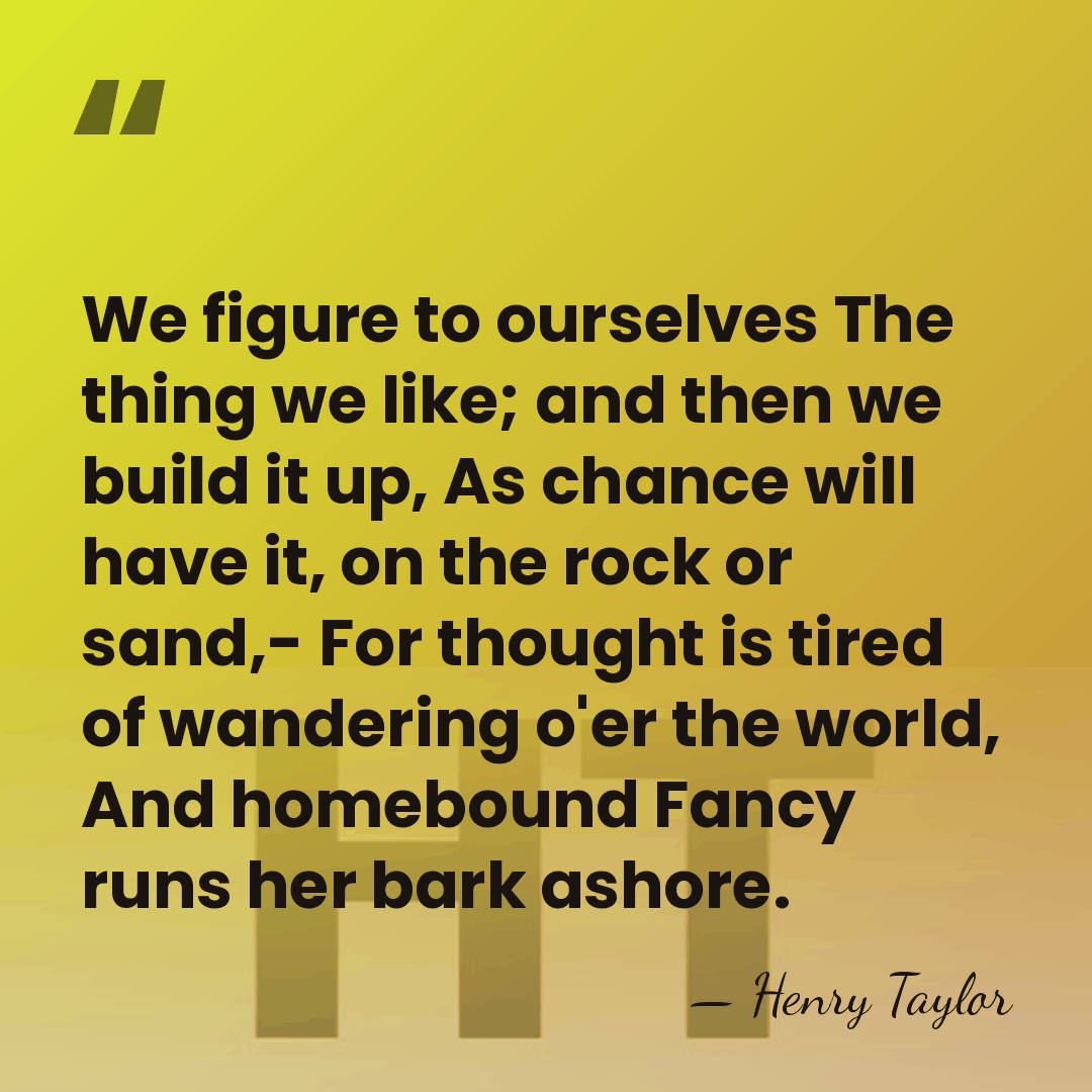 We figure to ourselves The thing we like; and then we build&hellip; - Henry Taylor