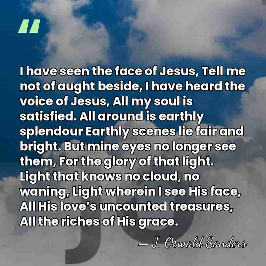 I have seen the face of Jesus,      Tell me not of aught&hellip; - J. Oswald Sanders