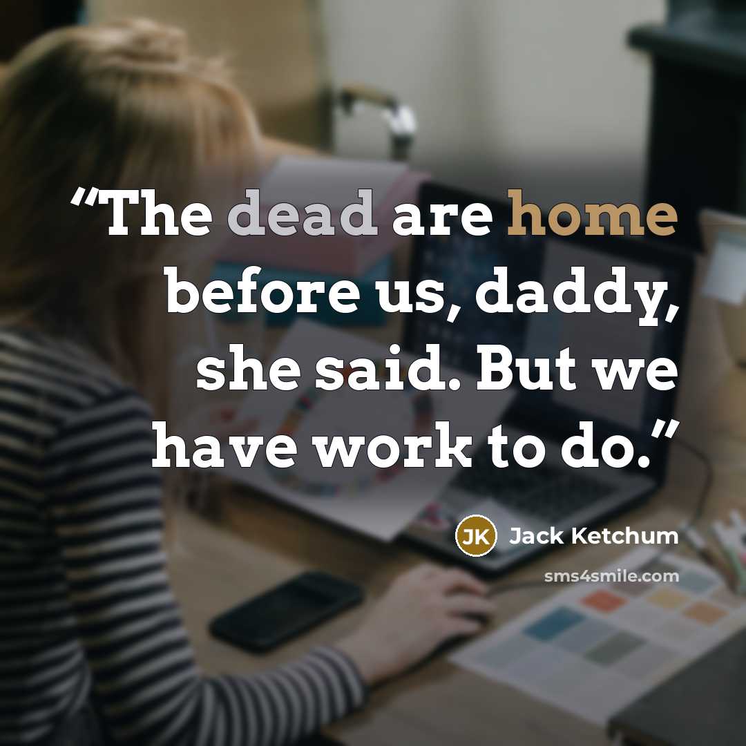 “The dead are home before us, daddy, she said. But we have work to do.” quote by Jack Ketchum