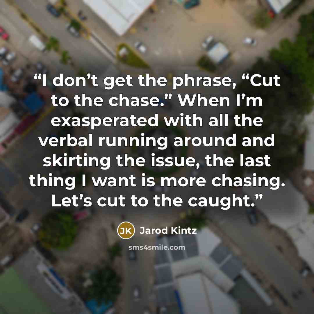 “I don’t get the phrase, “Cut to the chase.” When I’m exasperated with all the verbal running around and skirting the issue, the last thing I want is more chasing. Let’s cut to the caught.” quote by Jarod Kintz