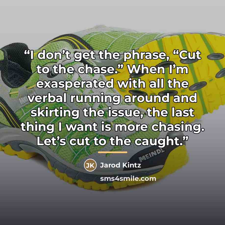 “I don’t get the phrase, “Cut to the chase.” When I’m exasperated with all the verbal running around and skirting the issue, the last thing I want is more chasing. Let’s cut to the caught.” quote by Jarod Kintz