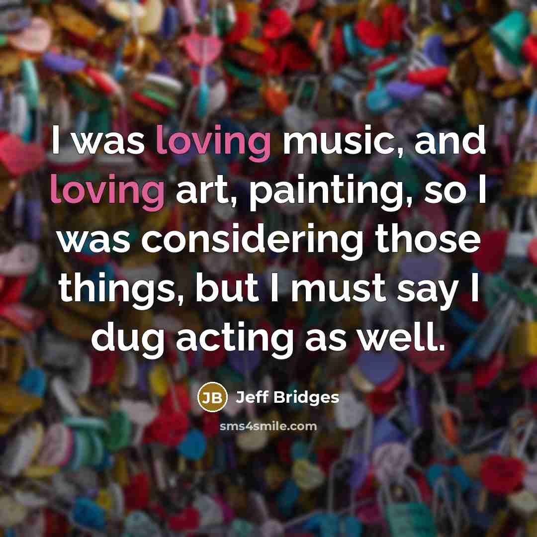 “I was loving music, and loving art, painting, so I…” quote by Jeff Bridges