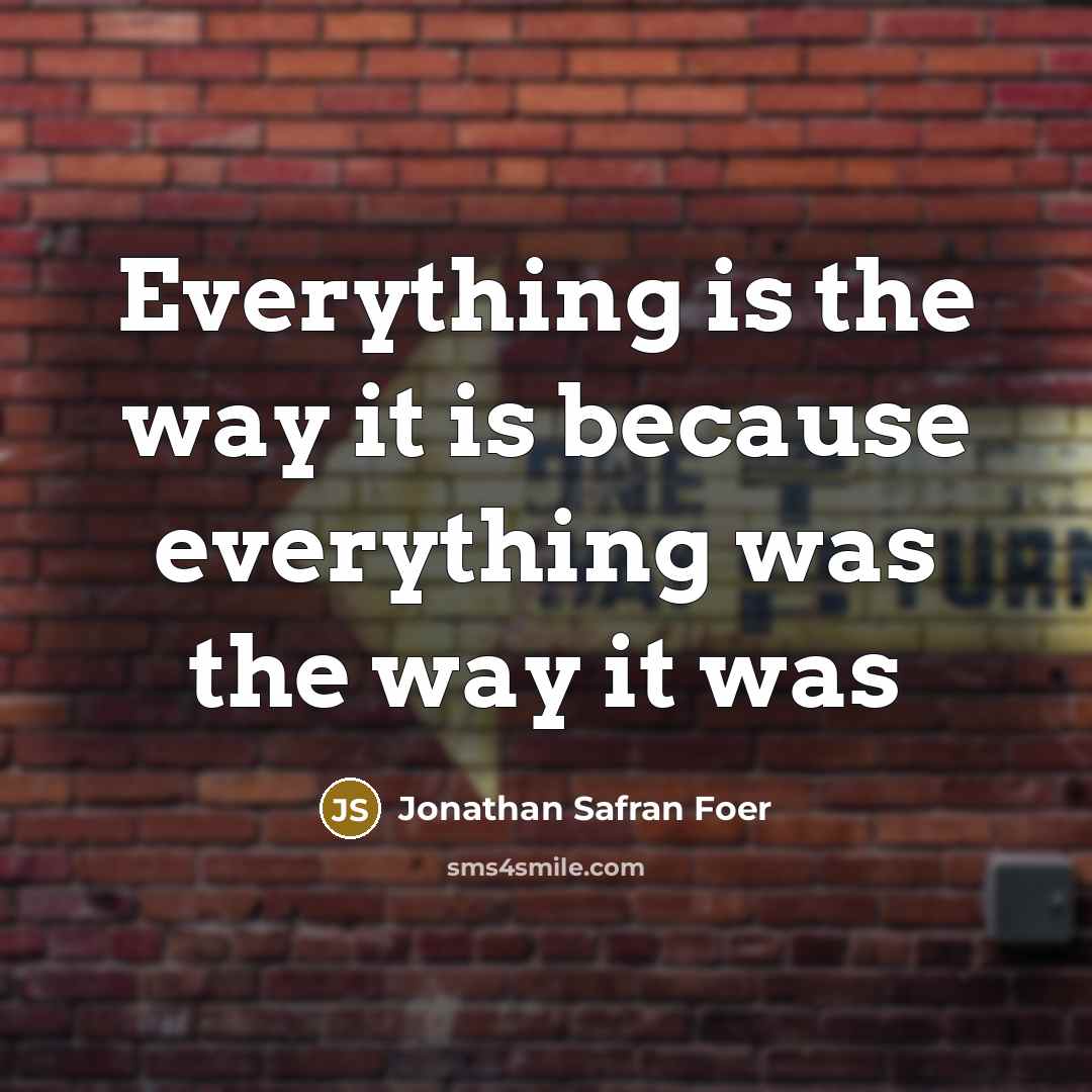 “Everything is the way it is because everything was the…” quote by Jonathan Safran Foer