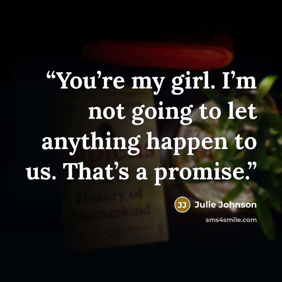 “You’re my girl. I’m not going to let anything happen to us. That’s a promise.” quote by Julie Johnson