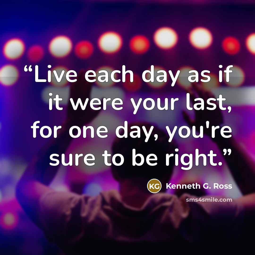 “Live each day as if it were your last, for one day, you're sure to be right.” quote by Kenneth G. Ross
