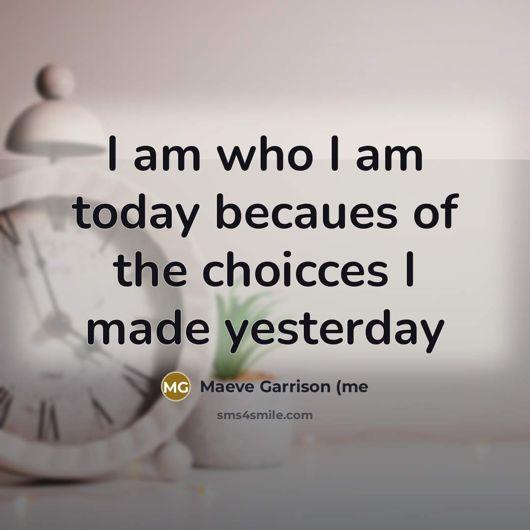 “I am who I am today becaues of the choicces…” quote by Maeve Garrison (me